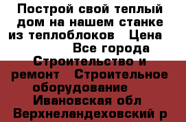 Построй свой теплый дом на нашем станке из теплоблоков › Цена ­ 90 000 - Все города Строительство и ремонт » Строительное оборудование   . Ивановская обл.,Верхнеландеховский р-н